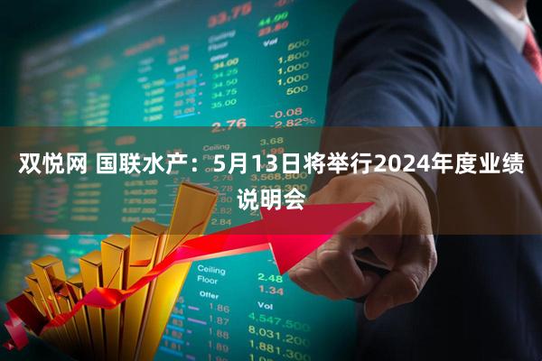 双悦网 国联水产：5月13日将举行2024年度业绩说明会