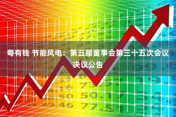 粤有钱 节能风电：第五届董事会第三十五次会议决议公告