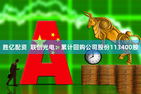 胜亿配资  联创光电：累计回购公司股份113400股