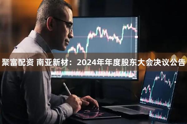 聚富配资 南亚新材：2024年年度股东大会决议公告