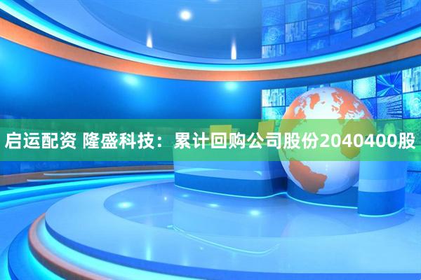启运配资 隆盛科技：累计回购公司股份2040400股