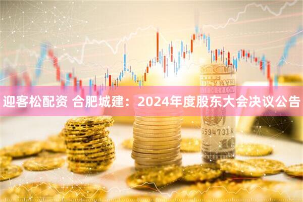 迎客松配资 合肥城建：2024年度股东大会决议公告