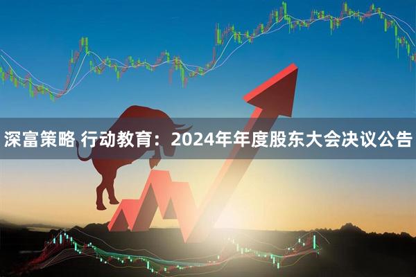 深富策略 行动教育：2024年年度股东大会决议公告
