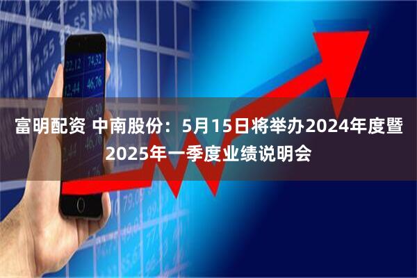 富明配资 中南股份：5月15日将举办2024年度暨2025年一季度业绩说明会
