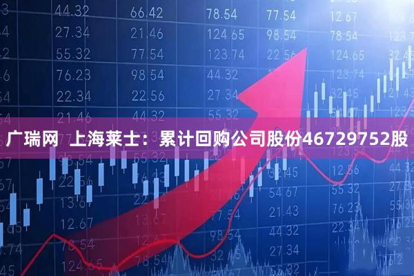 广瑞网  上海莱士：累计回购公司股份46729752股