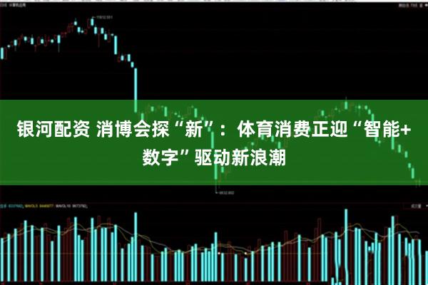 银河配资 消博会探“新”：体育消费正迎“智能+数字”驱动新浪潮