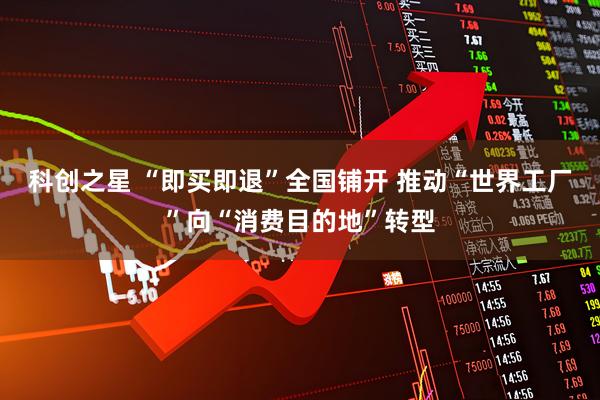 科创之星 “即买即退”全国铺开 推动“世界工厂”向“消费目的地”转型