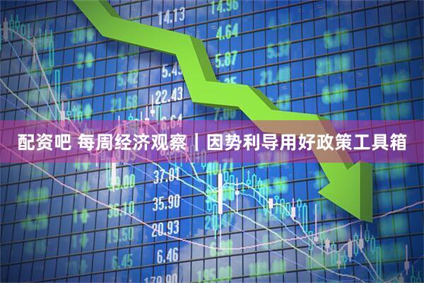 配资吧 每周经济观察｜因势利导用好政策工具箱