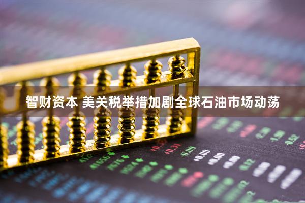 智财资本 美关税举措加剧全球石油市场动荡