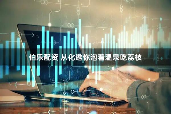 伯乐配资 从化邀你泡着温泉吃荔枝