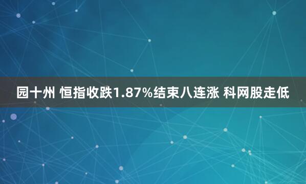 园十州 恒指收跌1.87%结束八连涨 科网股走低