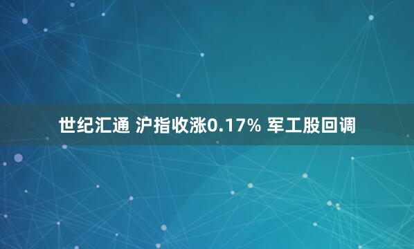 世纪汇通 沪指收涨0.17% 军工股回调