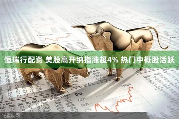 恒瑞行配资 美股高开纳指涨超4% 热门中概股活跃