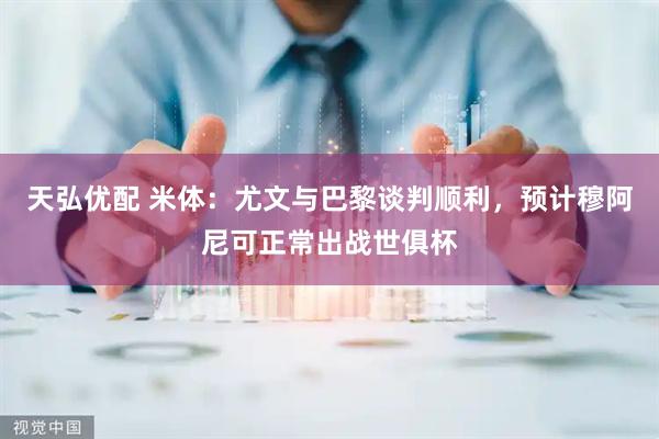 天弘优配 米体：尤文与巴黎谈判顺利，预计穆阿尼可正常出战世俱杯