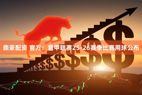 鼎豪配资 官方：意甲联赛25-26赛季比赛用球公布