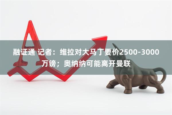 融证通 记者：维拉对大马丁要价2500-3000万镑；奥纳纳可能离开曼联