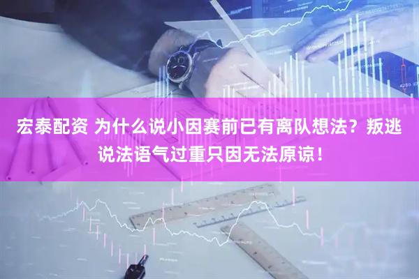 宏泰配资 为什么说小因赛前已有离队想法？叛逃说法语气过重只因无法原谅！