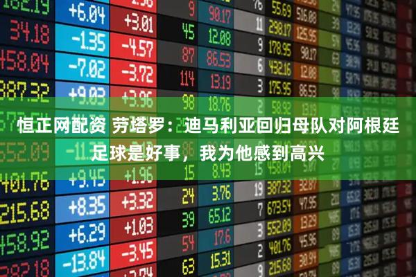 恒正网配资 劳塔罗：迪马利亚回归母队对阿根廷足球是好事，我为他感到高兴