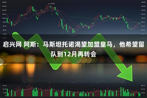 启兴网 阿斯：马斯坦托诺渴望加盟皇马，他希望留队到12月再转会