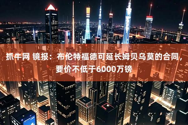 抓牛网 镜报：布伦特福德可延长姆贝乌莫的合同，要价不低于6000万镑
