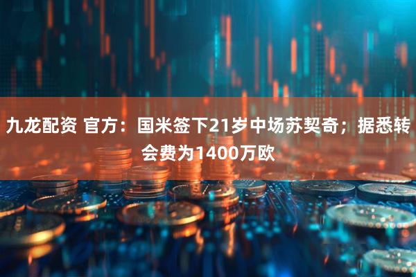 九龙配资 官方：国米签下21岁中场苏契奇；据悉转会费为1400万欧