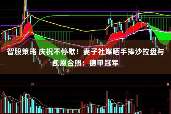 智股策略 庆祝不停歇！妻子社媒晒手捧沙拉盘与凯恩合照：德甲冠军