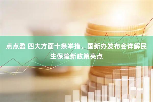 点点盈 四大方面十条举措，国新办发布会详解民生保障新政策亮点