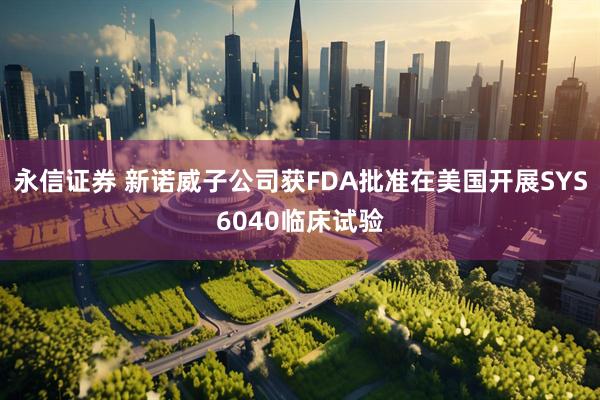 永信证券 新诺威子公司获FDA批准在美国开展SYS6040临床试验