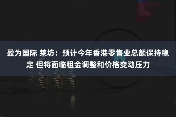 盈为国际 莱坊：预计今年香港零售业总额保持稳定 但将面临租金调整和价格变动压力