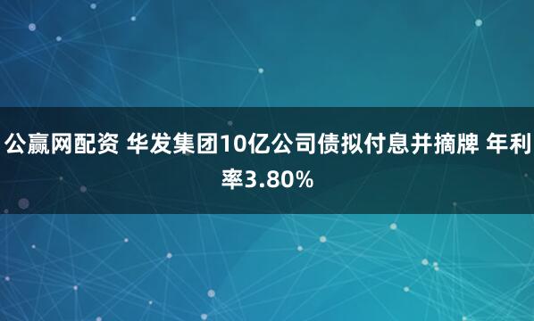 公赢网配资 华发集团10亿公司债拟付息并摘牌 年利率3.80%