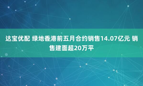 达宝优配 绿地香港前五月合约销售14.07亿元 销售建面超20万平