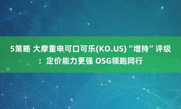 5策略 大摩重申可口可乐(KO.US)“增持”评级：定价能力更强 OSG领跑同行