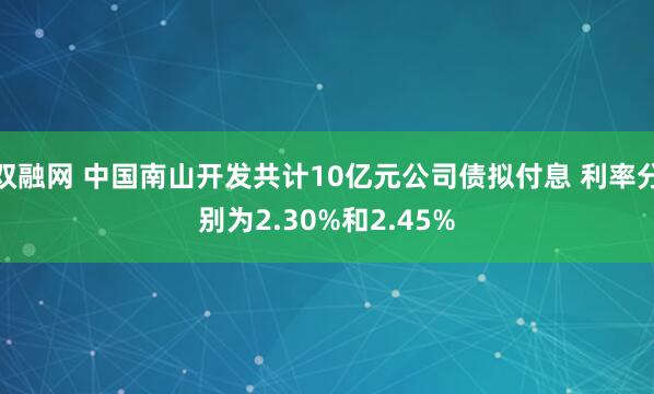 双融网 中国南山开发共计10亿元公司债拟付息 利率分别为2.30%和2.45%