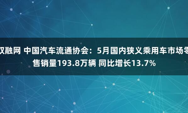 双融网 中国汽车流通协会：5月国内狭义乘用车市场零售销量193.8万辆 同比增长13.7%