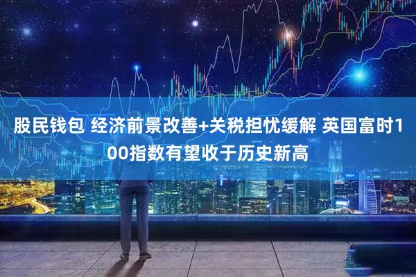 股民钱包 经济前景改善+关税担忧缓解 英国富时100指数有望收于历史新高