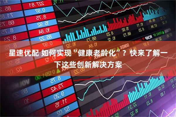 星速优配 如何实现“健康老龄化”？快来了解一下这些创新解决方案