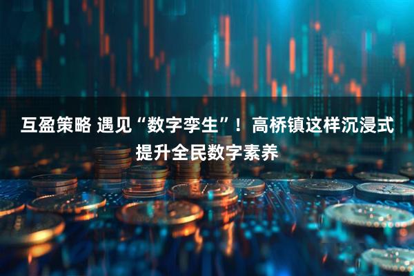 互盈策略 遇见“数字孪生”！高桥镇这样沉浸式提升全民数字素养