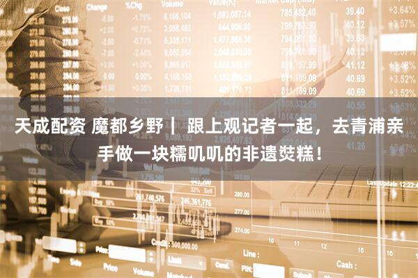 天成配资 魔都乡野｜ 跟上观记者一起，去青浦亲手做一块糯叽叽的非遗焋糕！