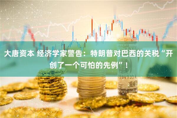 大唐资本 经济学家警告：特朗普对巴西的关税“开创了一个可怕的先例”！