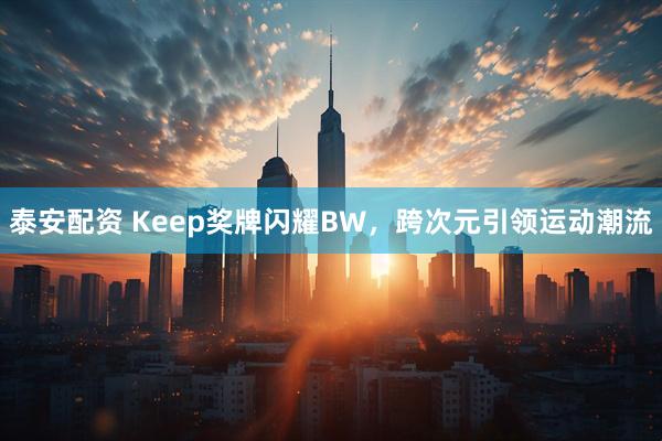 泰安配资 Keep奖牌闪耀BW，跨次元引领运动潮流