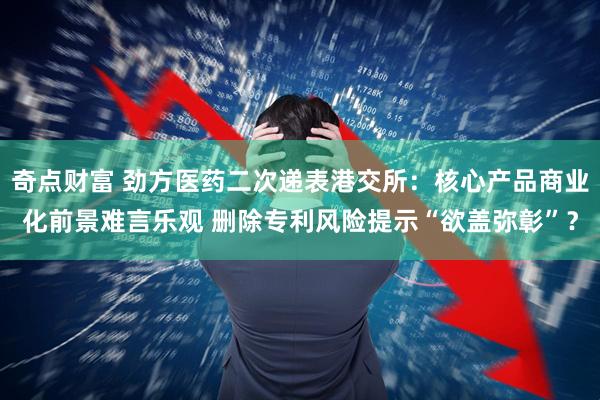 奇点财富 劲方医药二次递表港交所：核心产品商业化前景难言乐观 删除专利风险提示“欲盖弥彰”？