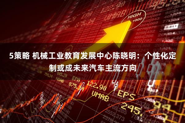 5策略 机械工业教育发展中心陈晓明：个性化定制或成未来汽车主流方向
