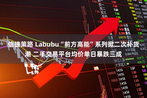 信捷策路 Labubu“前方高能”系列掀二次补货潮 二手交易平台均价单日暴跌三成