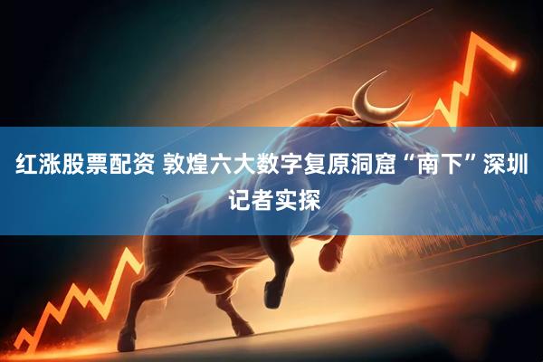 红涨股票配资 敦煌六大数字复原洞窟“南下”深圳 记者实探