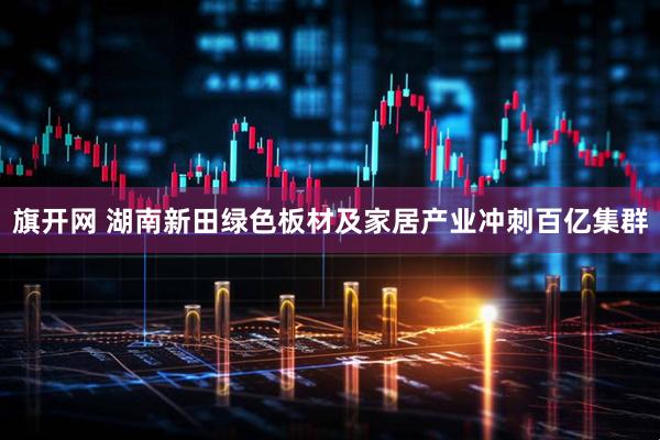 旗开网 湖南新田绿色板材及家居产业冲刺百亿集群