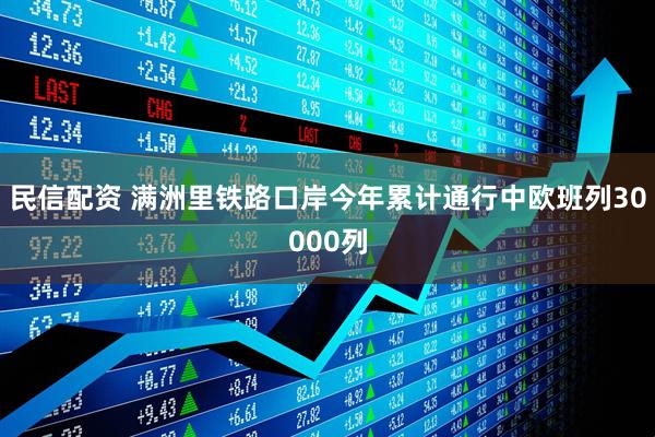 民信配资 满洲里铁路口岸今年累计通行中欧班列30000列