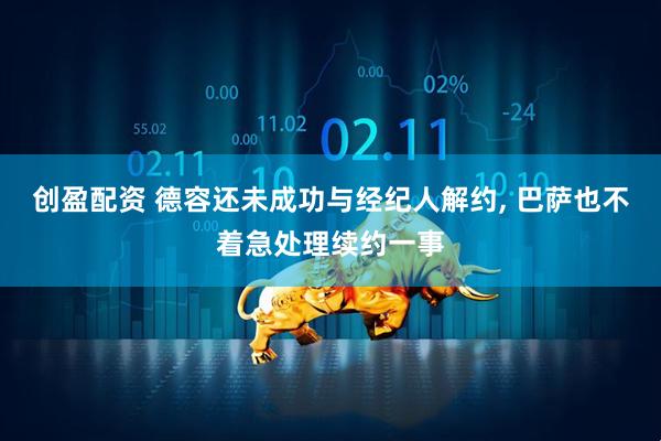 创盈配资 德容还未成功与经纪人解约, 巴萨也不着急处理续约一事