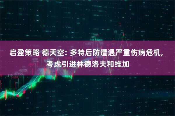 启盈策略 德天空: 多特后防遭遇严重伤病危机, 考虑引进林德洛夫和维加