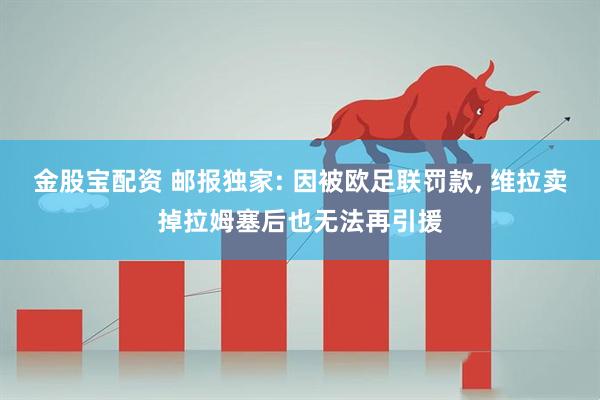 金股宝配资 邮报独家: 因被欧足联罚款, 维拉卖掉拉姆塞后也无法再引援