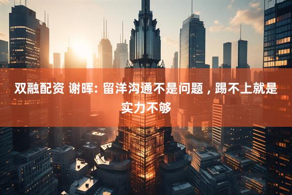 双融配资 谢晖: 留洋沟通不是问题 , 踢不上就是实力不够